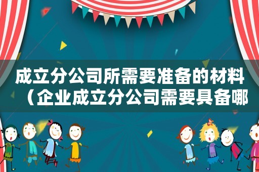 成立分公司所需要準備的材料（企業成立分公司需要具備哪些條件）