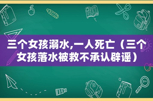 三個女孩溺水,一人死亡（三個女孩落水被救不承認辟謠）