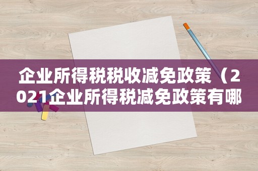 企業所得稅稅收減免政策（2021企業所得稅減免政策有哪些）