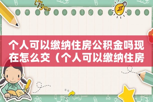 個人可以繳納住房公積金嗎現在怎么交（個人可以繳納住房公積金嗎現在）
