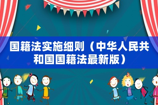 國籍法實施細則（中華人民共和國國籍法最新版）