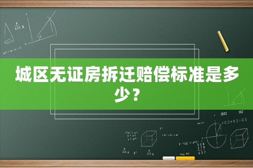 城區(qū)無(wú)證房拆遷賠償標(biāo)準(zhǔn)是多少？