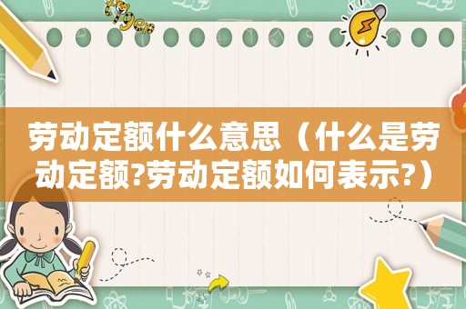勞動定額什么意思（什么是勞動定額?勞動定額如何表示?）