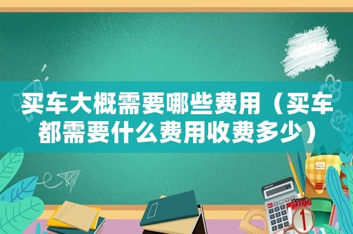 買車大概需要哪些費用（買車都需要什么費用收費多少）