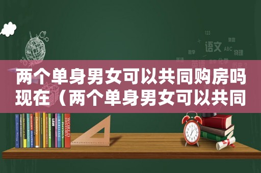 兩個單身男女可以共同購房嗎現在（兩個單身男女可以共同購房嗎）
