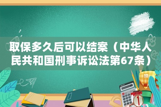 取保多久后可以結(jié)案（中華人民共和國刑事訴訟法第67條）