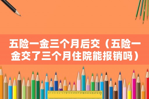 五險(xiǎn)一金三個(gè)月后交（五險(xiǎn)一金交了三個(gè)月住院能報(bào)銷嗎）