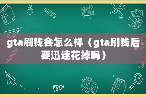 gta刷錢會怎么樣（gta刷錢后要迅速花掉嗎）