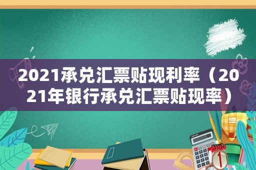 2021承兌匯票貼現利率（2021年銀行承兌匯票貼現率）