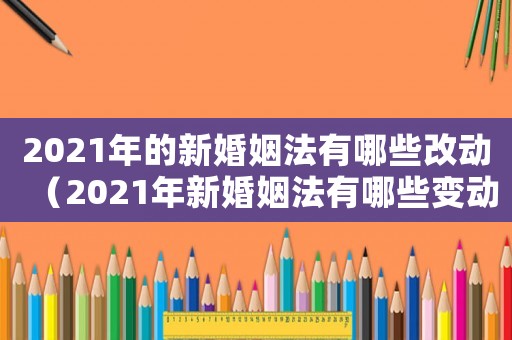 2021年的新婚姻法有哪些改動（2021年新婚姻法有哪些變動）