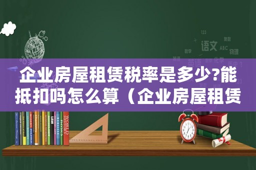 企業房屋租賃稅率是多少?能抵扣嗎怎么算（企業房屋租賃稅率是多少?能抵扣嗎）