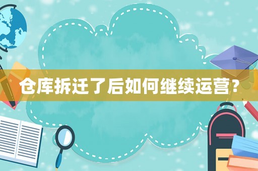 倉庫拆遷了后如何繼續(xù)運營？