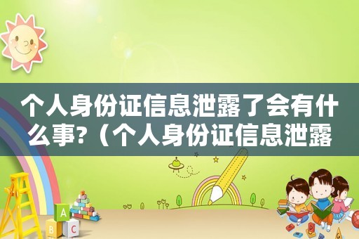 個人身份證信息泄露了會有什么事?（個人身份證信息泄露有什么危害）