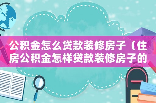 公積金怎么貸款裝修房子（住房公積金怎樣貸款裝修房子的）