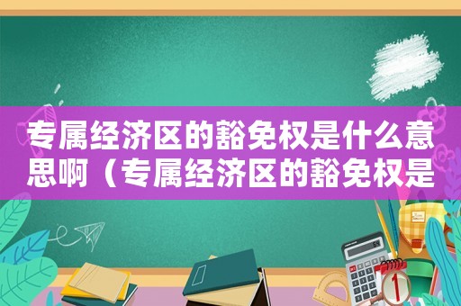 專屬經濟區的豁免權是什么意思啊（專屬經濟區的豁免權是什么意思啊）