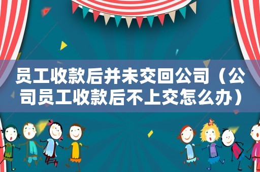 員工收款后并未交回公司（公司員工收款后不上交怎么辦）