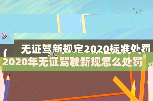 無證駕新規定2020標準處罰（2020年無證駕駛新規怎么處罰）