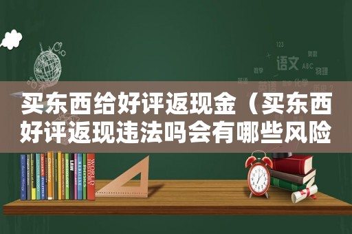 買東西給好評(píng)返現(xiàn)金（買東西好評(píng)返現(xiàn)違法嗎會(huì)有哪些風(fēng)險(xiǎn)）