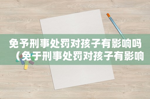 免予刑事處罰對孩子有影響嗎（免于刑事處罰對孩子有影響嗎）