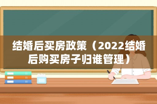 結(jié)婚后買房政策（2022結(jié)婚后購(gòu)買房子歸誰(shuí)管理）