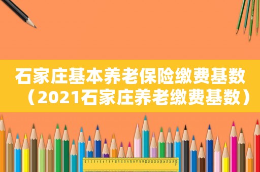石家莊基本養(yǎng)老保險(xiǎn)繳費(fèi)基數(shù)（2021石家莊養(yǎng)老繳費(fèi)基數(shù)）