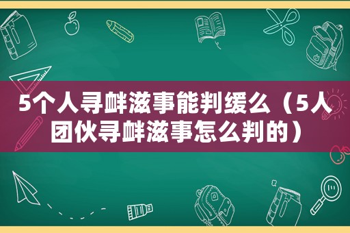 5個人尋釁滋事能判緩么（5人團伙尋釁滋事怎么判的）