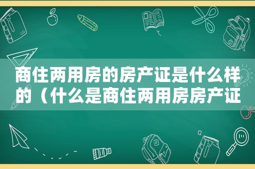 商住兩用房的房產證是什么樣的（什么是商住兩用房房產證寫的什么）