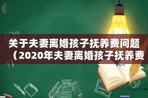 關于夫妻離婚孩子撫養費問題（2020年夫妻離婚孩子撫養費怎么算）