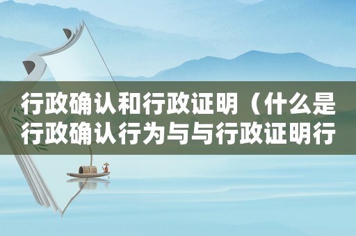行政確認和行政證明（什么是行政確認行為與與行政證明行為）