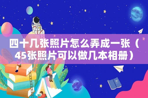四十幾張照片怎么弄成一張（45張照片可以做幾本相冊）