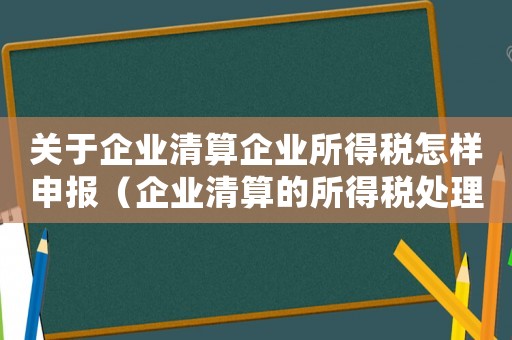 關(guān)于企業(yè)清算企業(yè)所得稅怎樣申報(bào)（企業(yè)清算的所得稅處理包括哪些內(nèi)容）