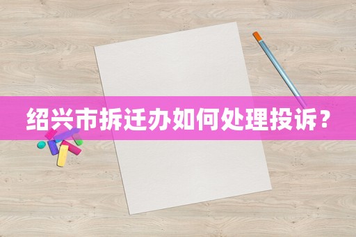 紹興市拆遷辦如何處理投訴？