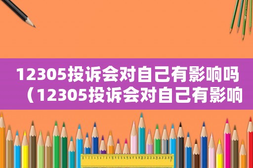 12305投訴會對自己有影響嗎（12305投訴會對自己有影響嗎）