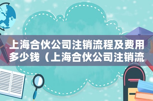 上海合伙公司注銷流程及費(fèi)用多少錢（上海合伙公司注銷流程及費(fèi)用多少）