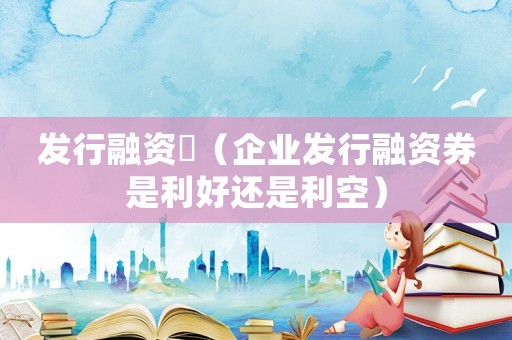 發行融資劵（企業發行融資券是利好還是利空）