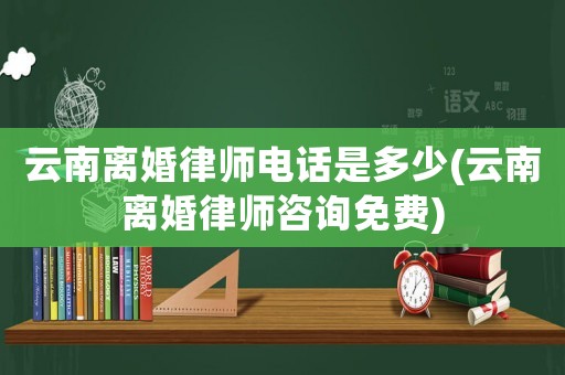 云南離婚律師電話是多少(云南離婚律師咨詢免費)