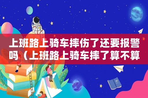 上班路上騎車摔傷了還要報警嗎（上班路上騎車摔了算不算工傷）