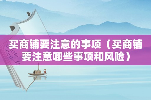 買商鋪要注意的事項（買商鋪要注意哪些事項和風險）
