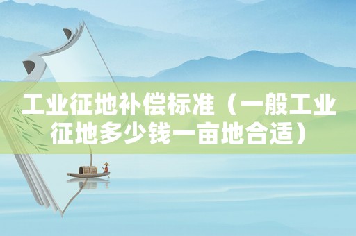 工業征地補償標準（一般工業征地多少錢一畝地合適）