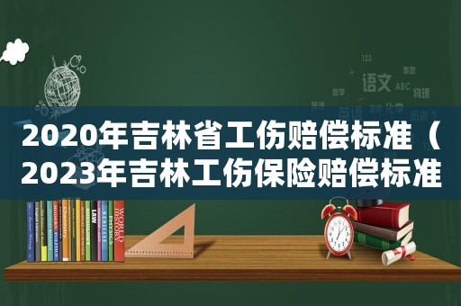 2020年吉林省工傷賠償標準（2023年吉林工傷保險賠償標準表）