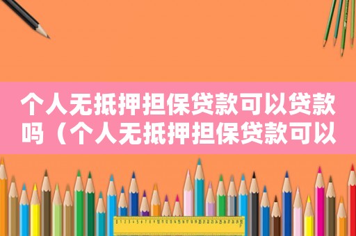 個人無抵押擔(dān)保貸款可以貸款嗎（個人無抵押擔(dān)保貸款可以貸款嗎）