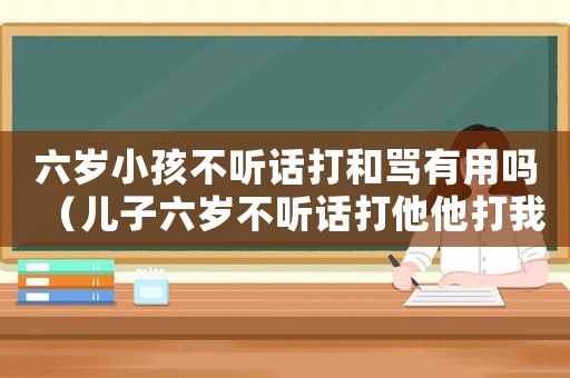 六歲小孩不聽話打和罵有用嗎（兒子六歲不聽話打他他打我怎么教育）