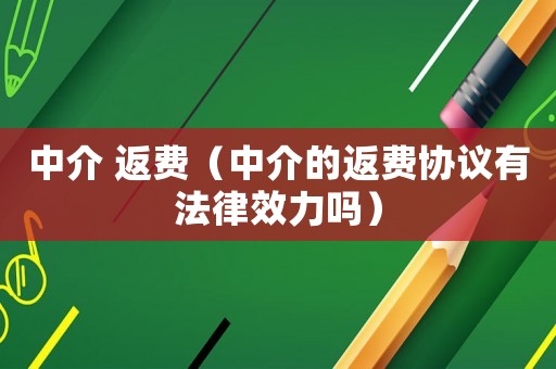 中介 返費(fèi)（中介的返費(fèi)協(xié)議有法律效力嗎）