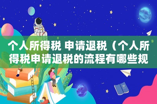 個人所得稅 申請退稅（個人所得稅申請退稅的流程有哪些規定）