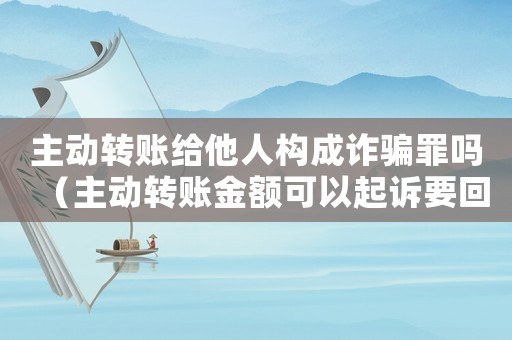 主動轉賬給他人構成詐騙罪嗎（主動轉賬金額可以起訴要回么）