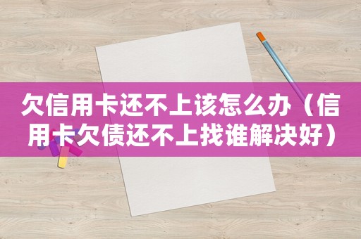 欠信用卡還不上該怎么辦（信用卡欠債還不上找誰解決好）