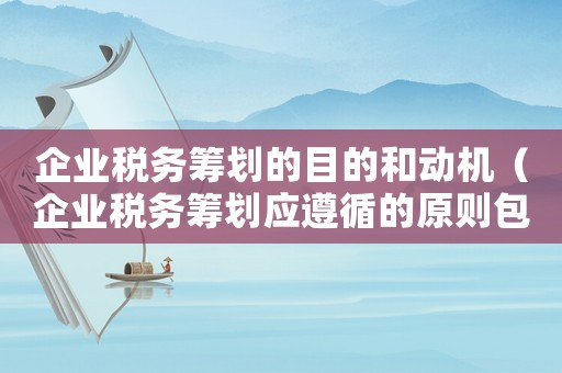 企業稅務籌劃的目的和動機（企業稅務籌劃應遵循的原則包括）