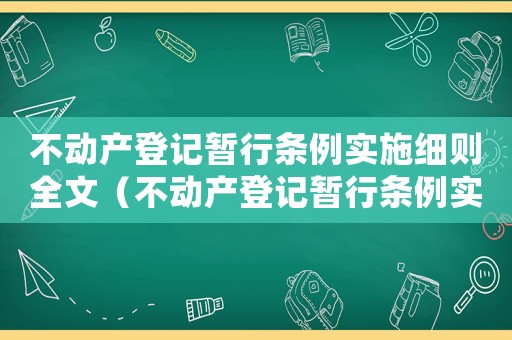 不動產登記暫行條例實施細則全文（不動產登記暫行條例實施細則解讀）