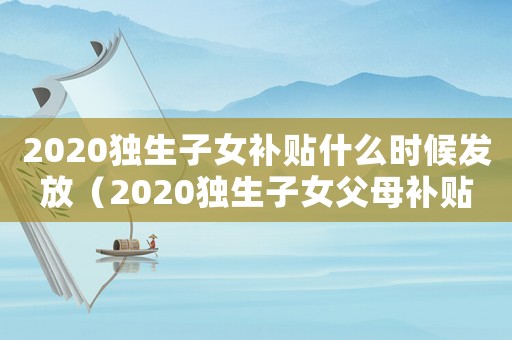 2020獨生子女補貼什么時候發放（2020獨生子女父母補貼啥時候發放）