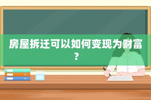 房屋拆遷可以如何變現為財富？